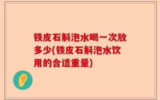 铁皮石斛泡水喝一次放多少(铁皮石斛泡水饮用的合适重量)