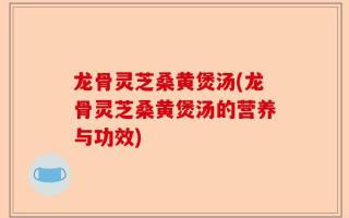 龙骨灵芝桑黄煲汤(龙骨灵芝桑黄煲汤的营养与功效)