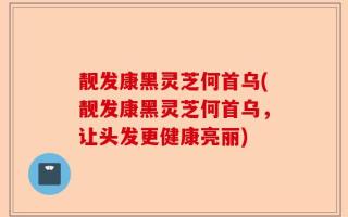 靓发康黑灵芝何首乌(靓发康黑灵芝何首乌，让头发更健康亮丽)
