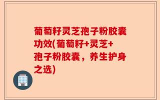 葡萄籽灵芝孢子粉胶囊功效(葡萄籽+灵芝+孢子粉胶囊，养生护身之选)