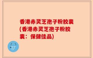 香港赤灵芝孢子粉胶囊(香港赤灵芝孢子粉胶囊：保健佳品)