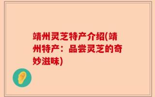 靖州灵芝特产介绍(靖州特产：品尝灵芝的奇妙滋味)