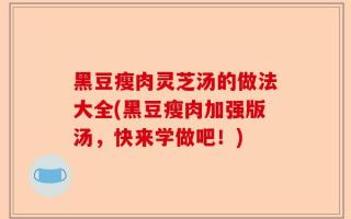 黑豆瘦肉灵芝汤的做法大全(黑豆瘦肉加强版汤，快来学做吧！)