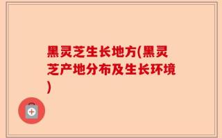 黑灵芝生长地方(黑灵芝产地分布及生长环境)