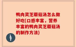 鸭肉灵芝蘑菇汤怎么做好吃(口感丰富，营养丰富的鸭肉灵芝蘑菇汤的制作方法)