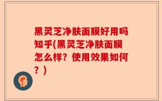 黑灵芝净肤面膜好用吗知乎(黑灵芝净肤面膜怎么样？使用效果如何？)