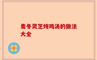 麦冬灵芝炖鸡汤的做法大全