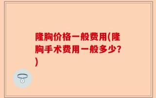 隆胸价格一般费用(隆胸手术费用一般多少？)