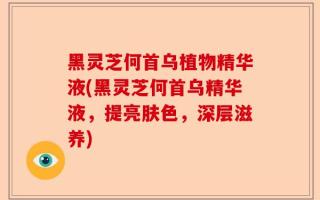黑灵芝何首乌植物精华液(黑灵芝何首乌精华液，提亮肤色，深层滋养)