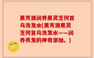 黑芳源润养黑灵芝何首乌洗发水(黑芳源黑灵芝何首乌洗发水——润养秀发的神奇添加。)