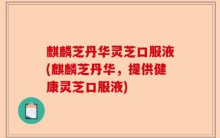 麒麟芝丹华灵芝口服液(麒麟芝丹华，提供健康灵芝口服液)