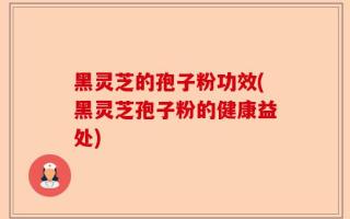 黑灵芝的孢子粉功效(黑灵芝孢子粉的健康益处)