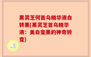 黑灵芝何首乌精华液白转黑(黑灵芝首乌精华液：美白变黑的神奇转变)