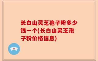 长白山灵芝孢子粉多少钱一个(长白山灵芝孢子粉价格信息)