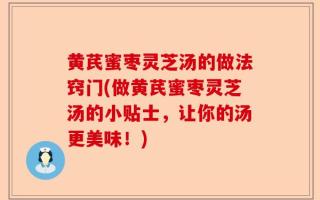 黄芪蜜枣灵芝汤的做法窍门(做黄芪蜜枣灵芝汤的小贴士，让你的汤更美味！)