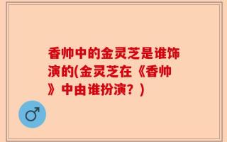 香帅中的金灵芝是谁饰演的(金灵芝在《香帅》中由谁扮演？)