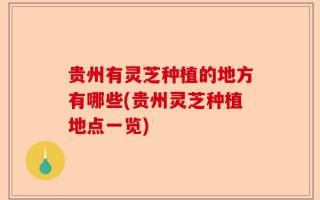 贵州有灵芝种植的地方有哪些(贵州灵芝种植地点一览)