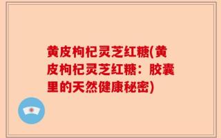 黄皮枸杞灵芝红糖(黄皮枸杞灵芝红糖：胶囊里的天然健康秘密)