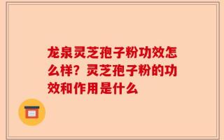 龙泉灵芝孢子粉功效怎么样？灵芝孢子粉的功效和作用是什么