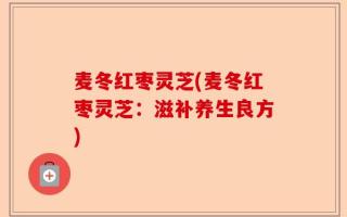 麦冬红枣灵芝(麦冬红枣灵芝：滋补养生良方)