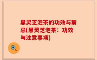 黑灵芝泡茶的功效与禁忌(黑灵芝泡茶：功效与注意事项)