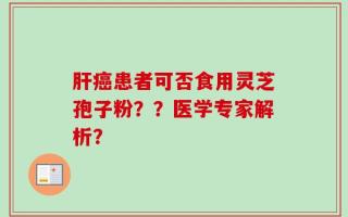 肝癌患者可否食用灵芝孢子粉？？医学专家解析？