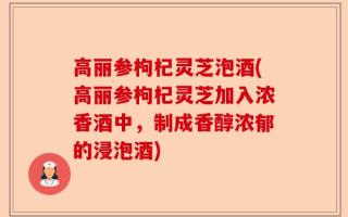 高丽参枸杞灵芝泡酒(高丽参枸杞灵芝加入浓香酒中，制成香醇浓郁的浸泡酒)