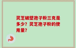灵芝破壁孢子粉三克是多少？灵芝孢子粉的使用量？