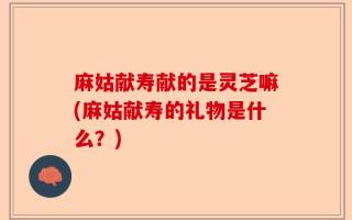麻姑献寿献的是灵芝嘛(麻姑献寿的礼物是什么？)