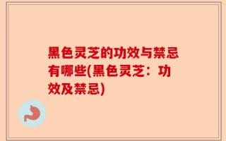 黑色灵芝的功效与禁忌有哪些(黑色灵芝：功效及禁忌)