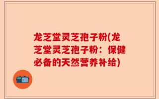 龙芝堂灵芝孢子粉(龙芝堂灵芝孢子粉：保健必备的天然营养补给)
