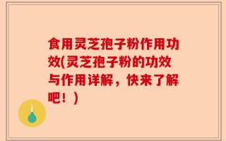 食用灵芝孢子粉作用功效(灵芝孢子粉的功效与作用详解，快来了解吧！)