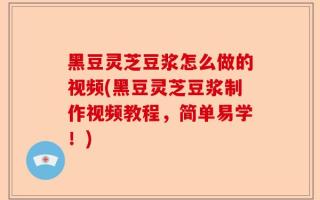 黑豆灵芝豆浆怎么做的视频(黑豆灵芝豆浆制作视频教程，简单易学！)
