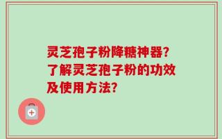 灵芝孢子粉降糖神器？了解灵芝孢子粉的功效及使用方法？