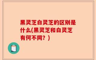 黑灵芝白灵芝的区别是什么(黑灵芝和白灵芝有何不同？)
