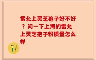 雷允上灵芝孢子好不好 ？问一下上海的雷允上灵芝孢子粉质量怎么样