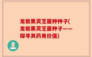龙岩黑灵芝菌种种子(龙岩黑灵芝菌种子——探寻其药用价值)