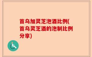 首乌加灵芝泡酒比例(首乌灵芝酒的泡制比例分享)