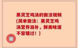 黑灵芝鸡汤的做法视频(简单做法：黑灵芝鸡汤营养滋补，鲜美味道不容错过！)