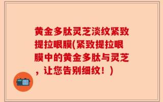 黄金多肽灵芝淡纹紧致提拉眼膜(紧致提拉眼膜中的黄金多肽与灵芝，让您告别细纹！)