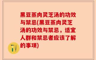 黑豆蒸肉灵芝汤的功效与禁忌(黑豆蒸肉灵芝汤的功效与禁忌，适宜人群和禁忌者应该了解的事项)