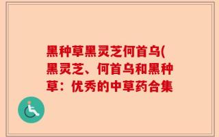 黑种草黑灵芝何首乌(黑灵芝、何首乌和黑种草：优秀的中草药合集