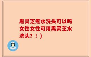 黑灵芝煮水洗头可以吗女性女性可用黑灵芝水洗头？！)