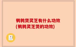 鹌鹑煲灵芝有什么功效(鹌鹑灵芝煲的功效)