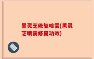 黑灵芝修复喷雾(黑灵芝喷雾修复功效)