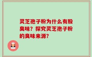 灵芝孢子粉为什么有股臭味？探究灵芝孢子粉的臭味来源？