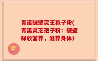 青溪破壁灵芝孢子粉(青溪灵芝孢子粉：破壁释放营养，滋养身体)