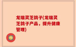 龙瑞灵芝鸽子(龙瑞灵芝鸽子产品，提升健康管理)