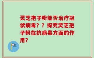 灵芝孢子粉能否治疗冠状病毒？？探究灵芝孢子粉在抗病毒方面的作用？