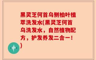 黑灵芝何首乌侧柏叶植萃洗发水(黑灵芝何首乌洗发水，自然植物配方，护发养发二合一！)